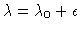 $\lambda=\lambda_0+\epsilon$